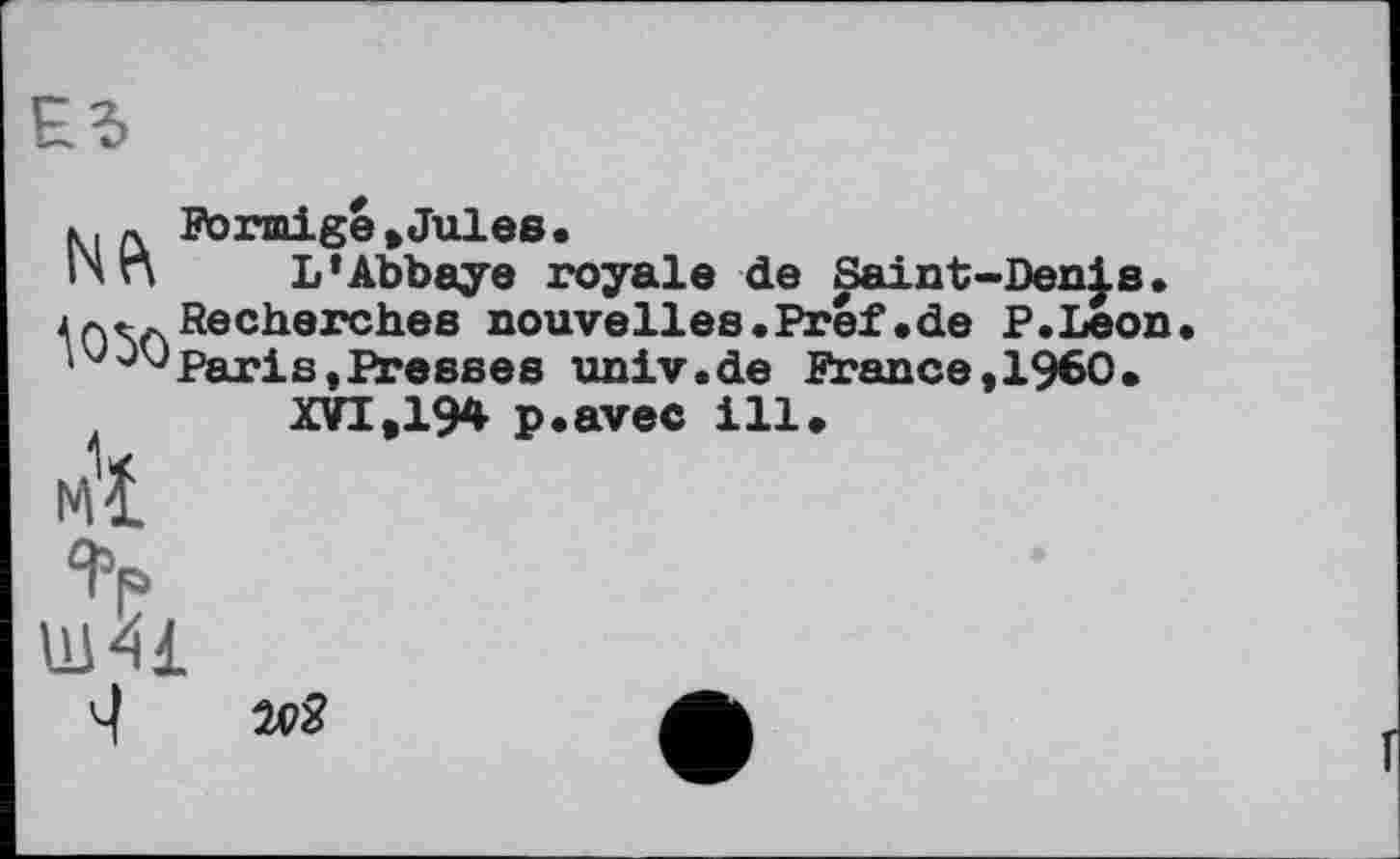 ﻿к, л Förmige»Jules.
ІЧП L’Abbaye royale de Saint-Den|s.
іЛЛ,. Recherches nouvelles.Pref.de P.Leon
i Paris »Presses univ.de France,I960.
XVI,194 p.avec ill.
МІ
Ш41
